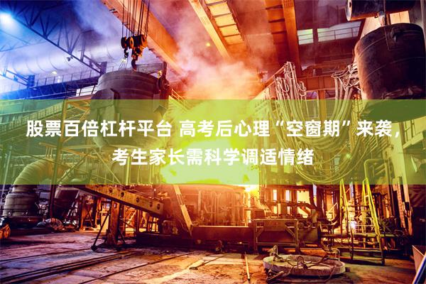 股票百倍杠杆平台 高考后心理“空窗期”来袭，考生家长需科学调适情绪
