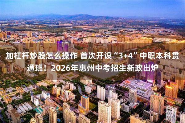 加杠杆炒股怎么操作 首次开设“3+4”中职本科贯通班！2026年惠州中考招生新政出炉