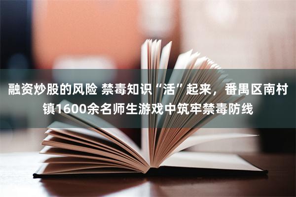 融资炒股的风险 禁毒知识“活”起来,番禺区南村镇1600余名师生游戏中筑牢禁毒防线