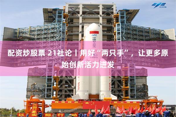 配资炒股票 21社论丨用好“两只手”，让更多原始创新活力迸发