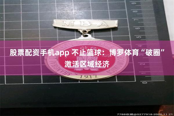股票配资手机app 不止篮球：博罗体育“破圈”激活区域经济