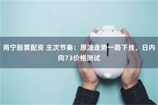 南宁股票配资 主次节奏：原油走势一路下挫，日内向73价格测试
