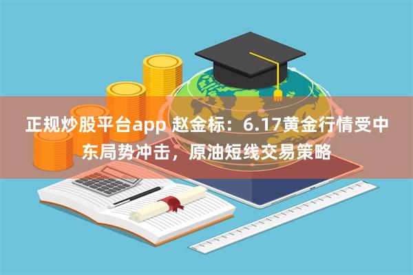 正规炒股平台app 赵金标：6.17黄金行情受中东局势冲击，原油短线交易策略