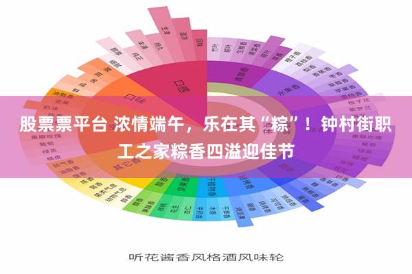 股票票平台 浓情端午，乐在其“粽”！钟村街职工之家粽香四溢迎佳节