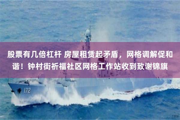 股票有几倍杠杆 房屋租赁起矛盾，网格调解促和谐！钟村街祈福社区网格工作站收到致谢锦旗