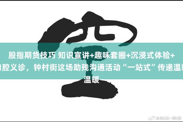 股指期货技巧 知识宣讲+趣味套圈+沉浸式体验+口腔义诊，钟村街这场助残沟通活动“一站式”传递温暖