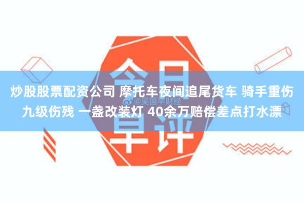 炒股股票配资公司 摩托车夜间追尾货车 骑手重伤九级伤残 一盏改装灯 40余万赔偿差点打水漂