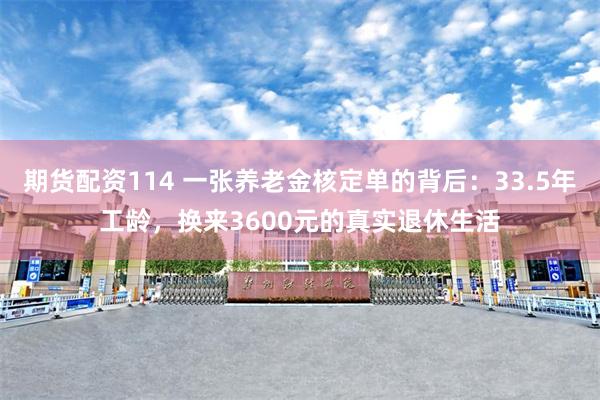 期货配资114 一张养老金核定单的背后：33.5年工龄，换来3600元的真实退休生活
