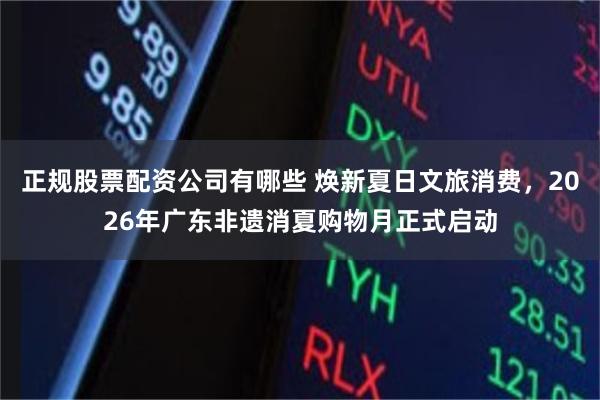 正规股票配资公司有哪些 焕新夏日文旅消费，2026年广东非遗消夏购物月正式启动