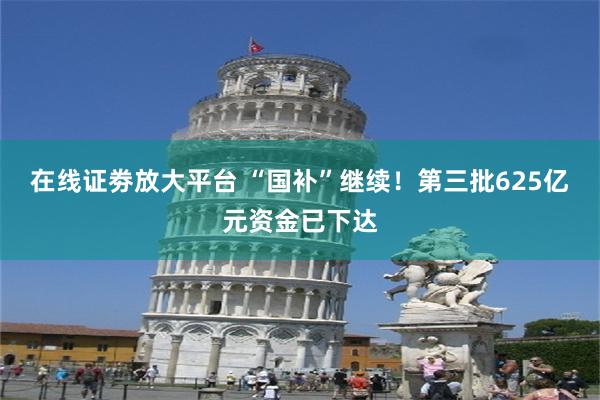 在线证劵放大平台 “国补”继续！第三批625亿元资金已下达