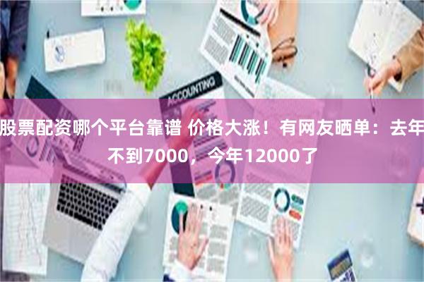 股票配资哪个平台靠谱 价格大涨!有网友晒单:去年不到7000,今年12000了