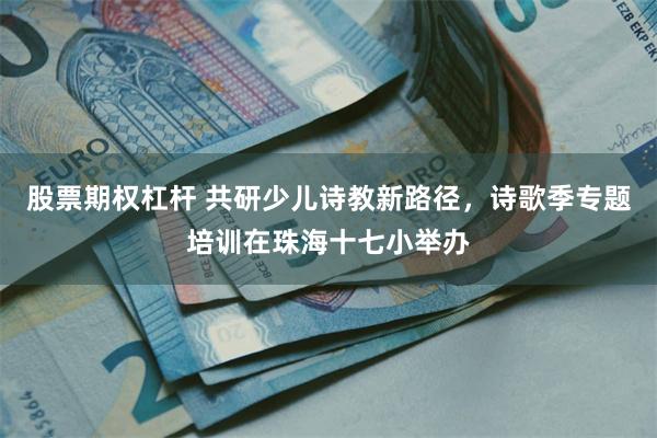 股票期权杠杆 共研少儿诗教新路径，诗歌季专题培训在珠海十七小举办
