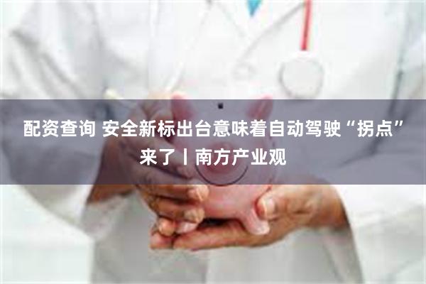 配资查询 安全新标出台意味着自动驾驶“拐点”来了丨南方产业观