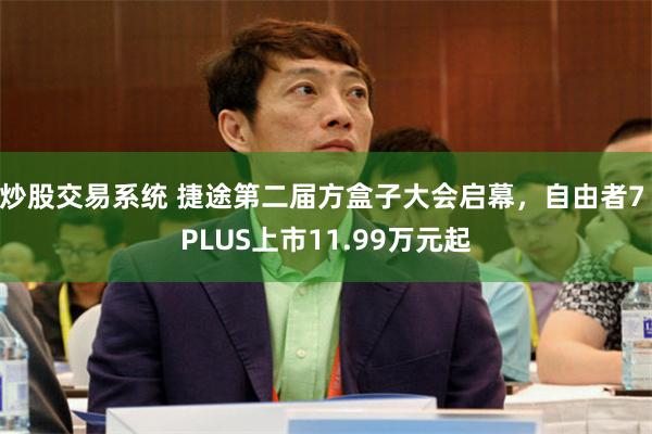 炒股交易系统 捷途第二届方盒子大会启幕，自由者7 PLUS上市11.99万元起
