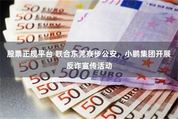 股票正规平台 联合东莞寮步公安，小鹏集团开展反诈宣传活动