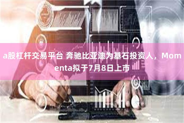 a股杠杆交易平台 奔驰比亚迪为基石投资人，Momenta拟于7月8日上市