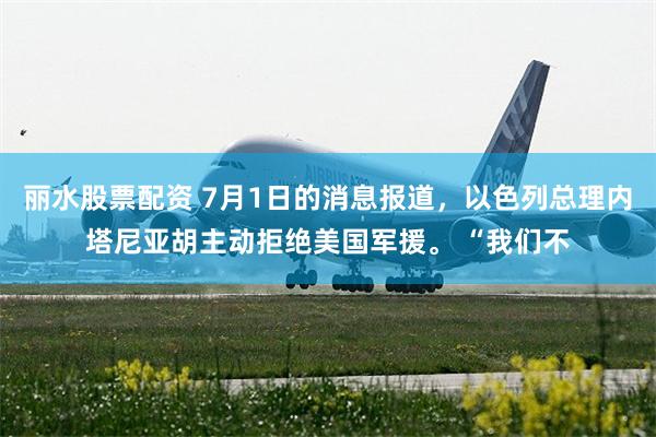 丽水股票配资 7月1日的消息报道，以色列总理内塔尼亚胡主动拒绝美国军援。 “我们不
