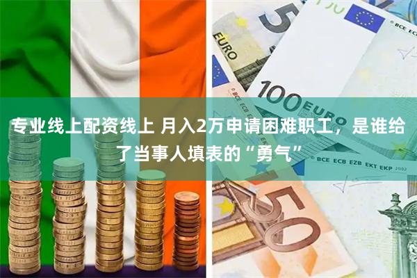 专业线上配资线上 月入2万申请困难职工,是谁给了当事人填表的“勇气”