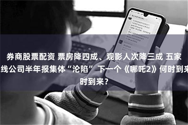 券商股票配资 票房降四成、观影人次降三成 五家院线公司半年报集体“沦陷” 下一个《哪吒2》何时到来?