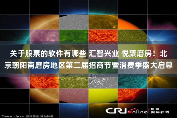 关于股票的软件有哪些 汇智兴业 悦聚磨房!北京朝阳南磨房地区第二届招商节暨消费季盛大启幕