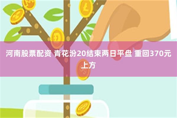 河南股票配资 青花汾20结束两日平盘 重回370元上方