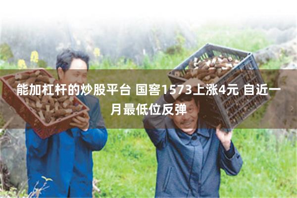 能加杠杆的炒股平台 国窖1573上涨4元 自近一月最低位反弹