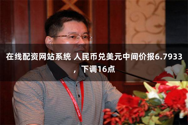 在线配资网站系统 人民币兑美元中间价报6.7933，下调16点