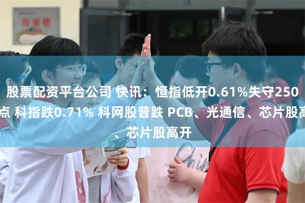 股票配资平台公司 快讯：恒指低开0.61%失守25000点 科指跌0.71% 科网股普跌 PCB、光通信、芯片股高开