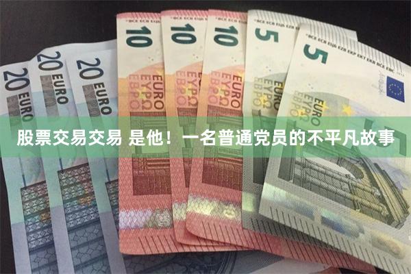 股票交易交易 是他!一名普通党员的不平凡故事
