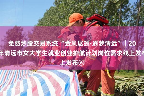 免费炒股交易系统 “金凤展翅·逐梦清远”|2026年清远市女大学生就业创业护航计划岗位需求线上发布⑥