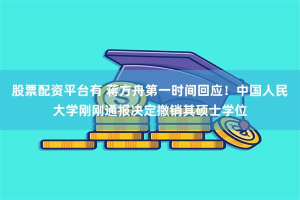 股票配资平台有 蒋方舟第一时间回应!中国人民大学刚刚通报决定撤销其硕士学位