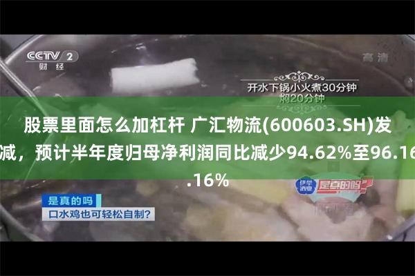 股票里面怎么加杠杆 广汇物流(600603.SH)发预减，预计半年度归母净利润同比减少94.62%至96.16%