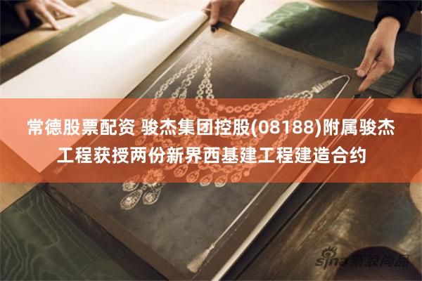 常德股票配资 骏杰集团控股(08188)附属骏杰工程获授两份新界西基建工程建造合约