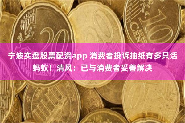 宁波实盘股票配资app 消费者投诉抽纸有多只活蚂蚁！清风：已与消费者妥善解决