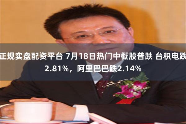 正规实盘配资平台 7月18日热门中概股普跌 台积电跌2.81%，阿里巴巴跌2.14%