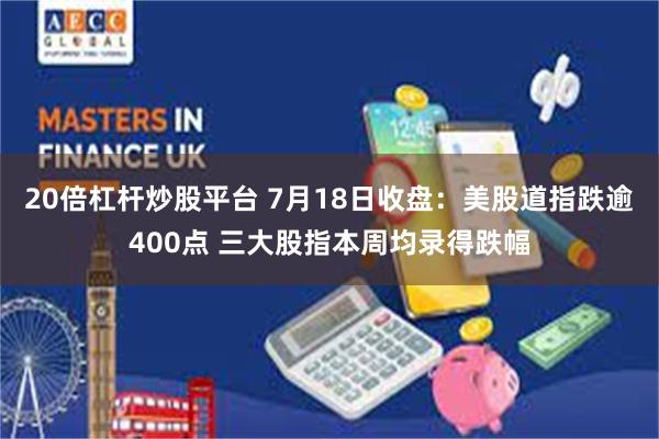 20倍杠杆炒股平台 7月18日收盘：美股道指跌逾400点 三大股指本周均录得跌幅