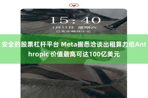 安全的股票杠杆平台 Meta据悉洽谈出租算力给Anthropic 价值最高可达100亿美元