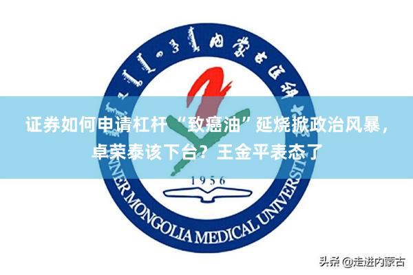 证券如何申请杠杆 “致癌油”延烧掀政治风暴，卓荣泰该下台？王金平表态了