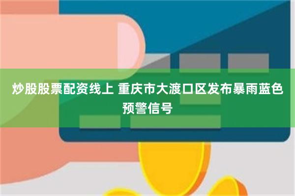 炒股股票配资线上 重庆市大渡口区发布暴雨蓝色预警信号