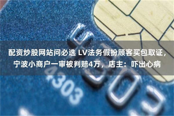 配资炒股网站问必选 LV法务假扮顾客买包取证，宁波小商户一审被判赔4万，店主：吓出心病