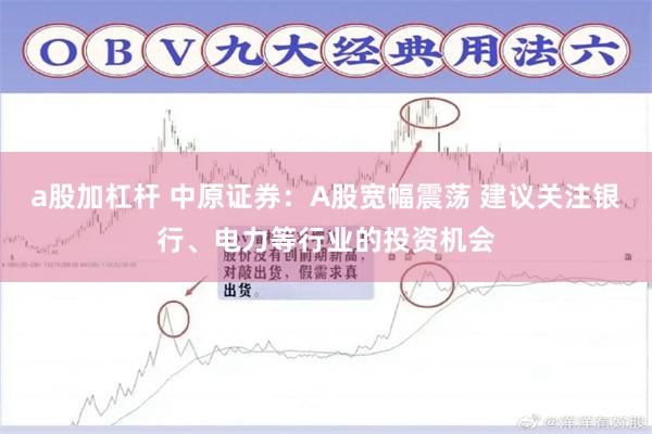 a股加杠杆 中原证券：A股宽幅震荡 建议关注银行、电力等行业的投资机会