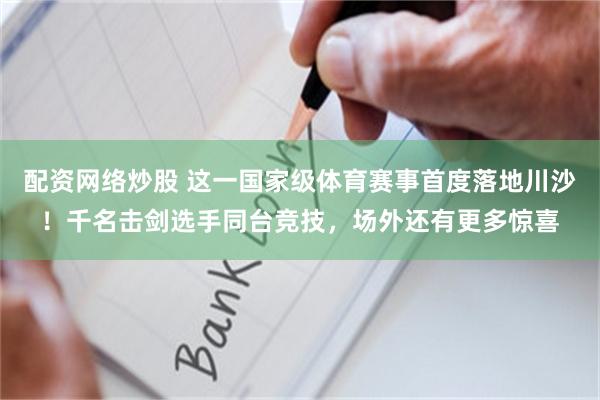 配资网络炒股 这一国家级体育赛事首度落地川沙！千名击剑选手同台竞技，场外还有更多惊喜