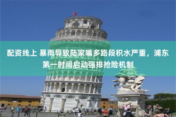 配资线上 暴雨导致陆家嘴多路段积水严重，浦东第一时间启动强排抢险机制