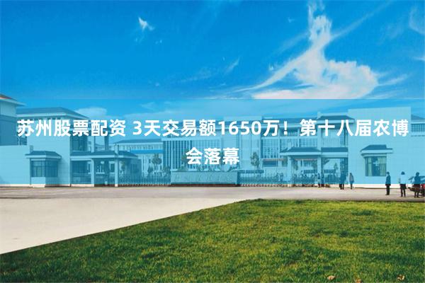 苏州股票配资 3天交易额1650万！第十八届农博会落幕