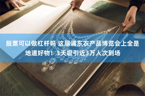 股票可以做杠杆吗 这届浦东农产品博览会上全是地道好物！3天吸引近3万人次到场