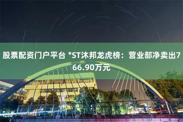 股票配资门户平台 *ST沐邦龙虎榜：营业部净卖出766.90万元