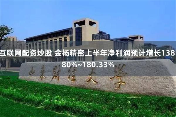 互联网配资炒股 金杨精密上半年净利润预计增长138.80%~180.33%
