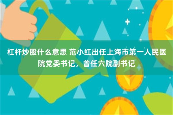 杠杆炒股什么意思 范小红出任上海市第一人民医院党委书记，曾任六院副书记