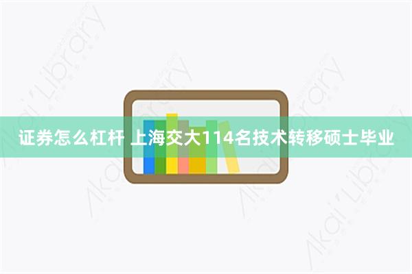 证券怎么杠杆 上海交大114名技术转移硕士毕业