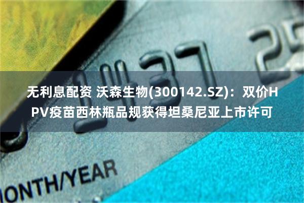 无利息配资 沃森生物(300142.SZ)：双价HPV疫苗西林瓶品规获得坦桑尼亚上市许可